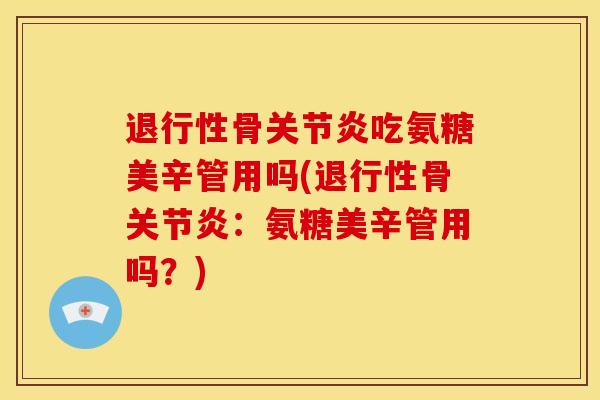 退行性骨关节炎吃氨糖美辛管用吗(退行性骨关节炎：氨糖美辛管用吗？)