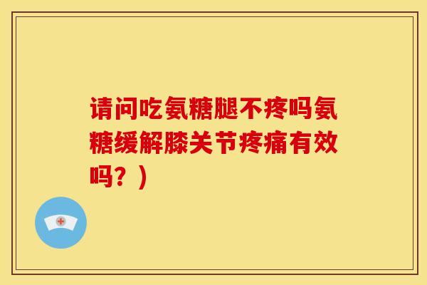 请问吃氨糖腿不疼吗氨糖缓解膝关节疼痛有效吗？)