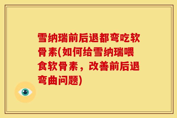雪纳瑞前后退都弯吃软骨素(如何给雪纳瑞喂食软骨素，改善前后退弯曲问题)