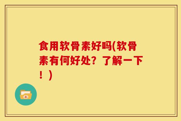 食用软骨素好吗(软骨素有何好处？了解一下！)