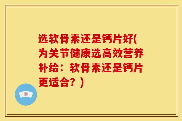 选软骨素还是钙片好(为关节健康选高效营养补给：软骨素还是钙片更适合？)