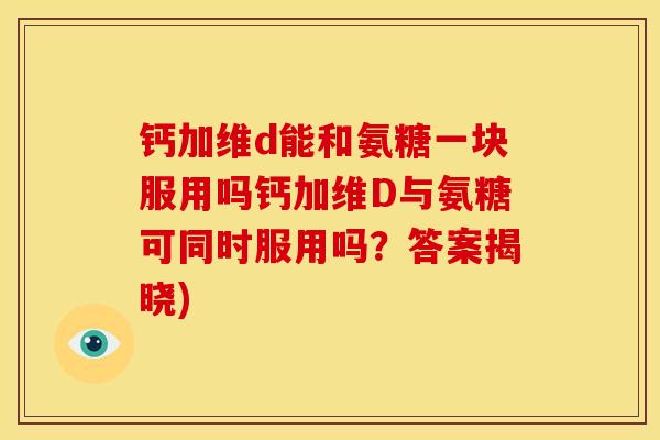 钙加维d能和氨糖一块服用吗钙加维D与氨糖可同时服用吗？答案揭晓)