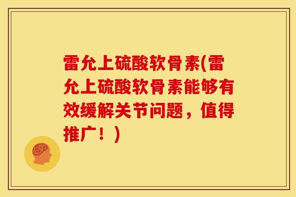 雷允上硫酸软骨素(雷允上硫酸软骨素能够有效缓解关节问题，值得推广！)