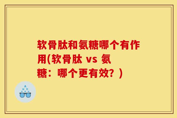 软骨肽和氨糖哪个有作用(软骨肽 vs 氨糖：哪个更有效？)