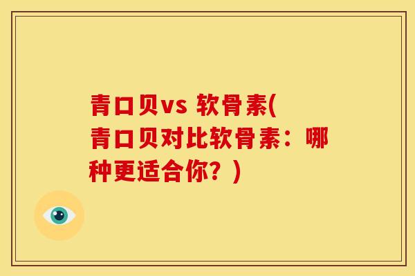 青口贝vs 软骨素(青口贝对比软骨素：哪种更适合你？)