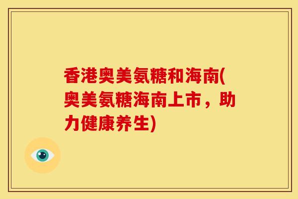 香港奥美氨糖和海南(奥美氨糖海南上市，助力健康养生)