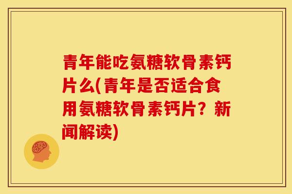 青年能吃氨糖软骨素钙片么(青年是否适合食用氨糖软骨素钙片？新闻解读)