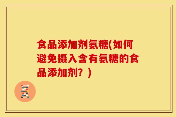 食品添加剂氨糖(如何避免摄入含有氨糖的食品添加剂？)