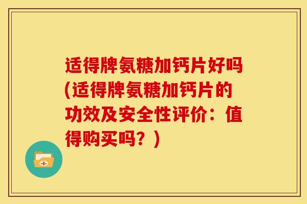适得牌氨糖加钙片好吗(适得牌氨糖加钙片的功效及安全性评价：值得购买吗？)
