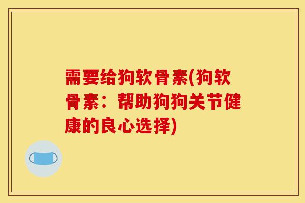 需要给狗软骨素(狗软骨素：帮助狗狗关节健康的良心选择)