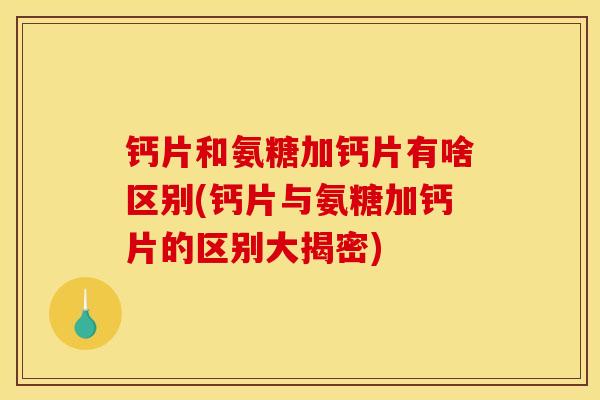 钙片和氨糖加钙片有啥区别(钙片与氨糖加钙片的区别大揭密)