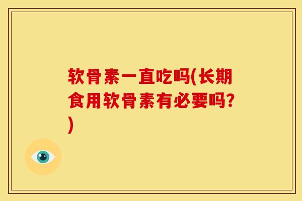 软骨素一直吃吗(长期食用软骨素有必要吗？)