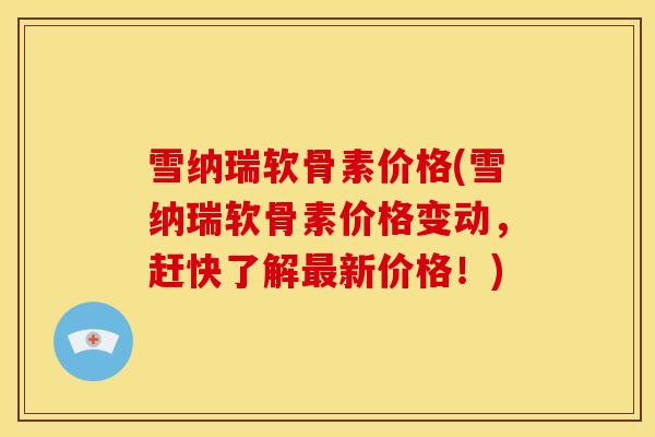 雪纳瑞软骨素价格(雪纳瑞软骨素价格变动，赶快了解最新价格！)