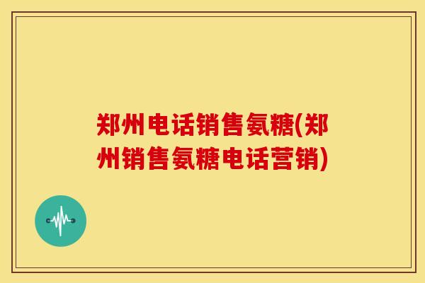 郑州电话销售氨糖(郑州销售氨糖电话营销)