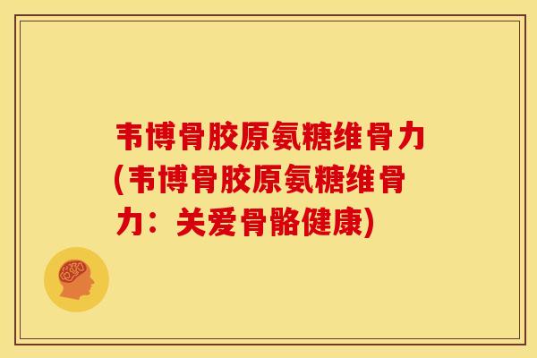 韦博骨胶原氨糖维骨力(韦博骨胶原氨糖维骨力：关爱骨骼健康)