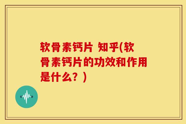 软骨素钙片 知乎(软骨素钙片的功效和作用是什么？)