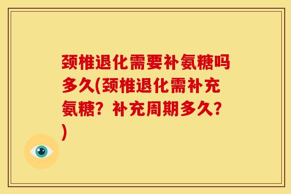 颈椎退化需要补氨糖吗多久(颈椎退化需补充氨糖？补充周期多久？)