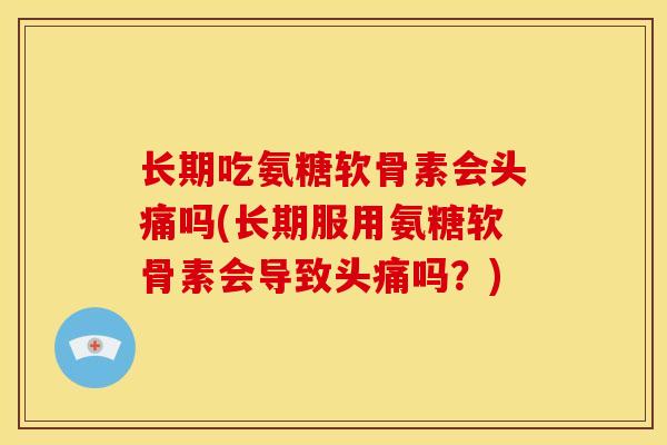 长期吃氨糖软骨素会头痛吗(长期服用氨糖软骨素会导致头痛吗？)