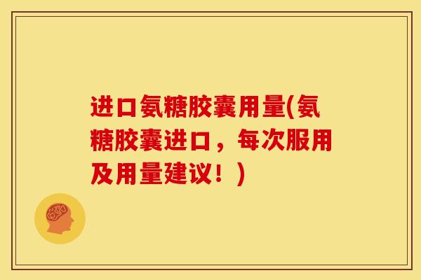 进口氨糖胶囊用量(氨糖胶囊进口，每次服用及用量建议！)