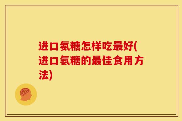 进口氨糖怎样吃最好(进口氨糖的最佳食用方法)