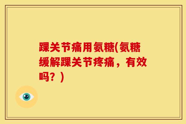 踝关节痛用氨糖(氨糖缓解踝关节疼痛，有效吗？)