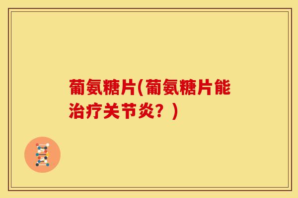 葡氨糖片(葡氨糖片能治疗关节炎？)