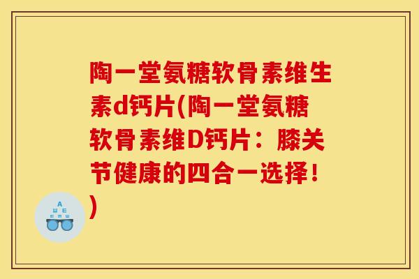陶一堂氨糖软骨素维生素d钙片(陶一堂氨糖软骨素维D钙片：膝关节健康的四合一选择！)