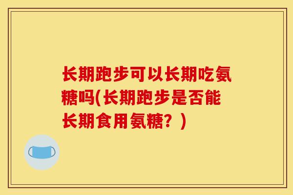 长期跑步可以长期吃氨糖吗(长期跑步是否能长期食用氨糖？)