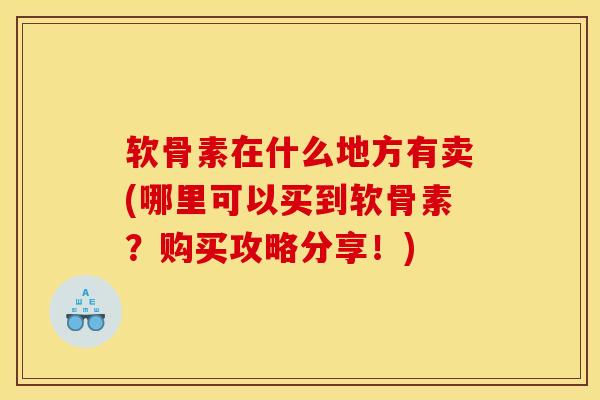 软骨素在什么地方有卖(哪里可以买到软骨素？购买攻略分享！)