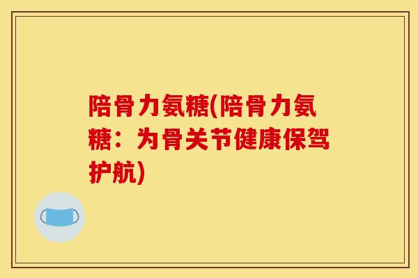 陪骨力氨糖(陪骨力氨糖：为骨关节健康保驾护航)