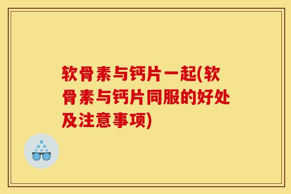 软骨素与钙片一起(软骨素与钙片同服的好处及注意事项)
