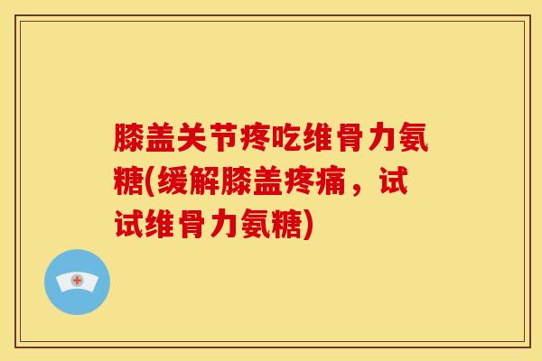 膝盖关节疼吃维骨力氨糖(缓解膝盖疼痛，试试维骨力氨糖)