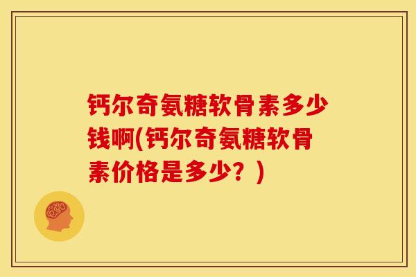 钙尔奇氨糖软骨素多少钱啊(钙尔奇氨糖软骨素价格是多少？)