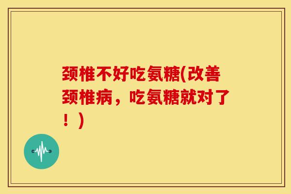 颈椎不好吃氨糖(改善颈椎病，吃氨糖就对了！)