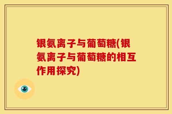 银氨离子与葡萄糖(银氨离子与葡萄糖的相互作用探究)