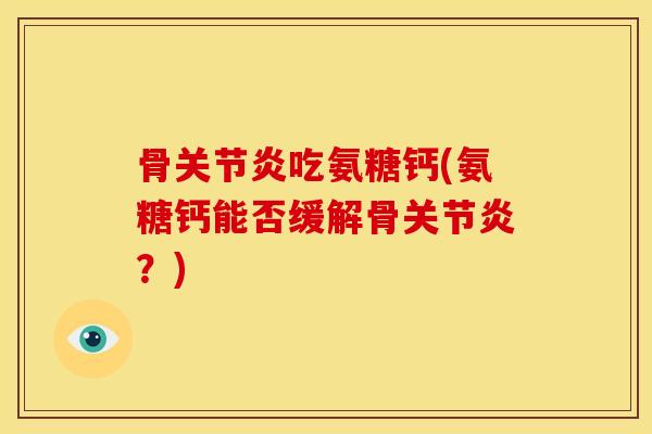 骨关节炎吃氨糖钙(氨糖钙能否缓解骨关节炎？)