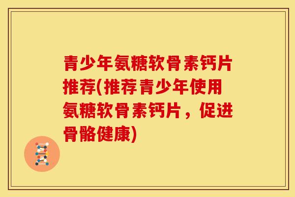 青少年氨糖软骨素钙片推荐(推荐青少年使用氨糖软骨素钙片，促进骨骼健康)