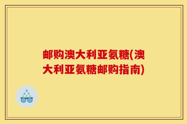 邮购澳大利亚氨糖(澳大利亚氨糖邮购指南)