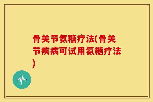 骨关节氨糖疗法(骨关节疾病可试用氨糖疗法)