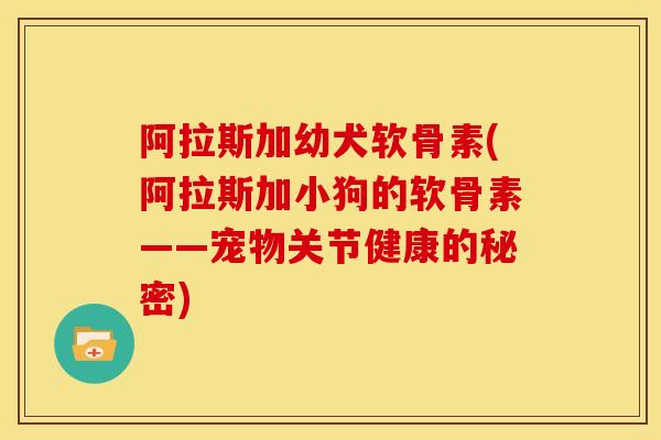 阿拉斯加幼犬软骨素(阿拉斯加小狗的软骨素——宠物关节健康的秘密)