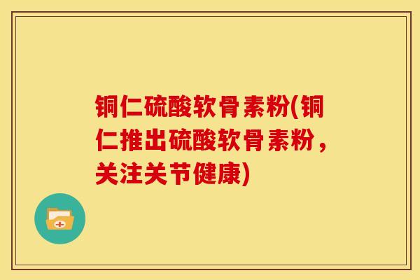 铜仁硫酸软骨素粉(铜仁推出硫酸软骨素粉，关注关节健康)