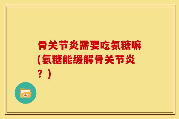 骨关节炎需要吃氨糖嘛(氨糖能缓解骨关节炎？)
