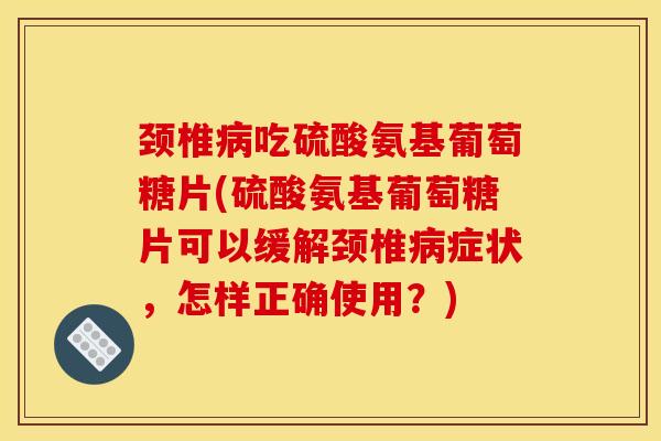 颈椎病吃硫酸氨基葡萄糖片(硫酸氨基葡萄糖片可以缓解颈椎病症状，怎样正确使用？)