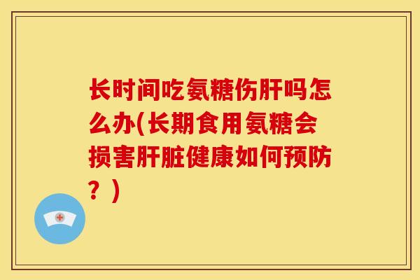 长时间吃氨糖伤肝吗怎么办(长期食用氨糖会损害肝脏健康如何预防？)