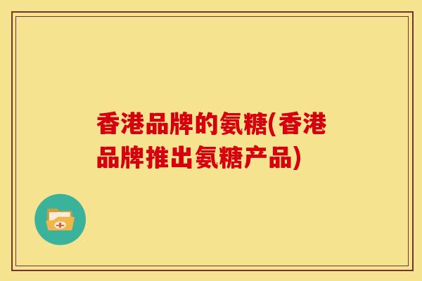香港品牌的氨糖(香港品牌推出氨糖产品)
