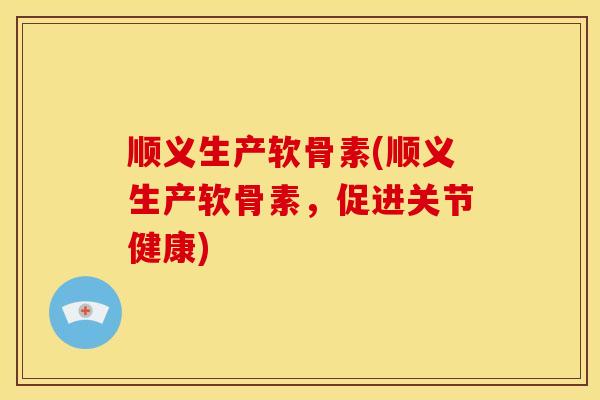 顺义生产软骨素(顺义生产软骨素，促进关节健康)