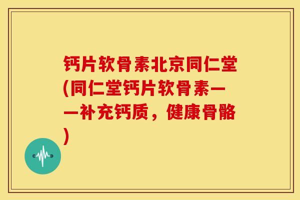 钙片软骨素北京同仁堂(同仁堂钙片软骨素——补充钙质，健康骨骼)