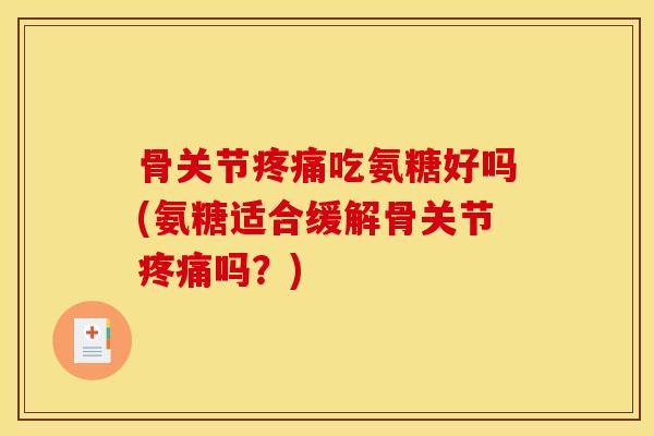 骨关节疼痛吃氨糖好吗(氨糖适合缓解骨关节疼痛吗？)