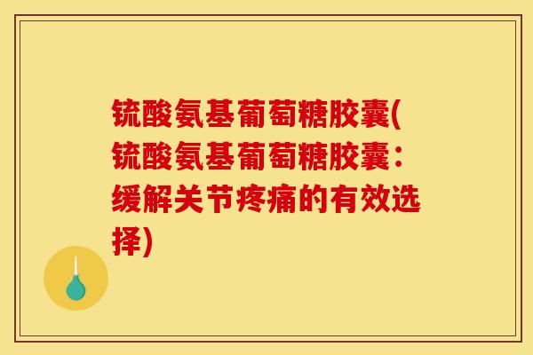 锍酸氨基葡萄糖胶囊(锍酸氨基葡萄糖胶囊：缓解关节疼痛的有效选择)