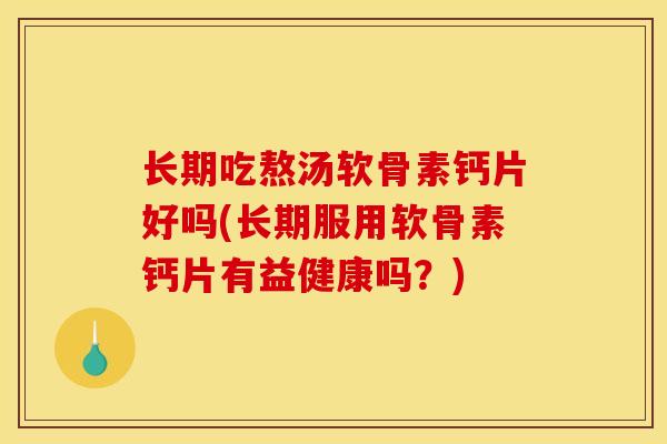 长期吃熬汤软骨素钙片好吗(长期服用软骨素钙片有益健康吗？)